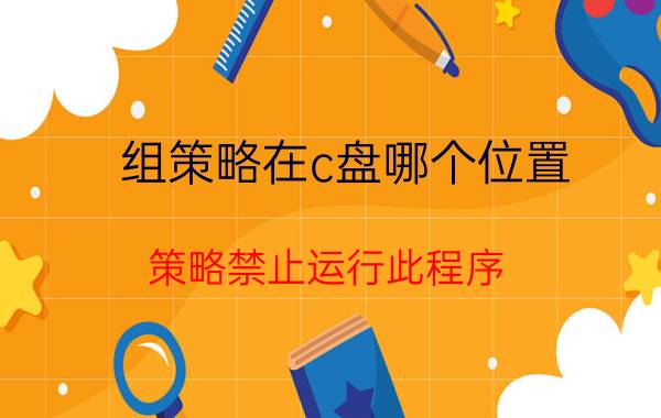 组策略在c盘哪个位置 策略禁止运行此程序，怎么解除？